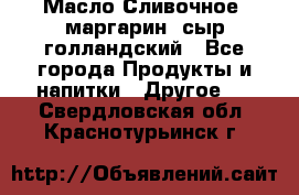 Масло Сливочное ,маргарин ,сыр голландский - Все города Продукты и напитки » Другое   . Свердловская обл.,Краснотурьинск г.
